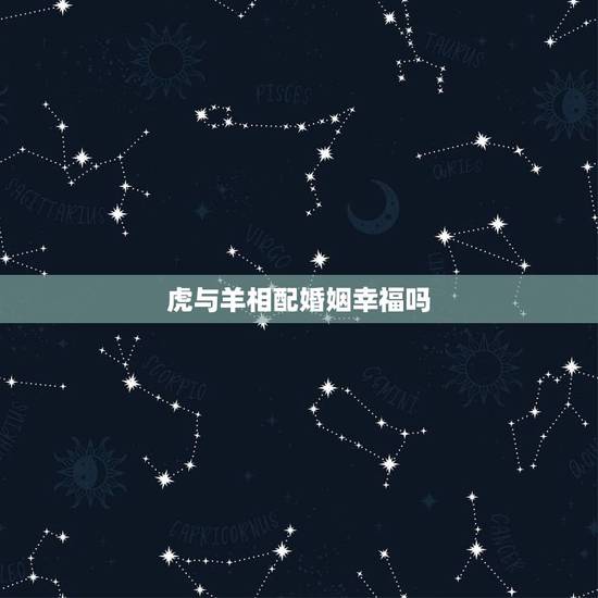 虎与羊相配婚姻幸福吗,蛇和虎结婚能长久吗 虎与羊相配婚姻幸福吗,蛇和虎结婚能长久吗