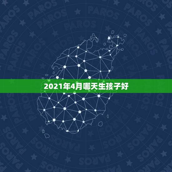 2021年4月哪天生孩子好，2021牛宝宝哪天出生最好的