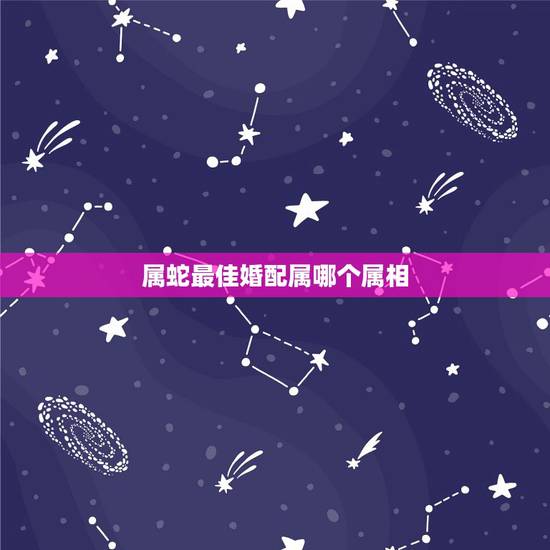属蛇最佳婚配属哪个属相，属蛇的和什么属相最相配 12属相婚配表