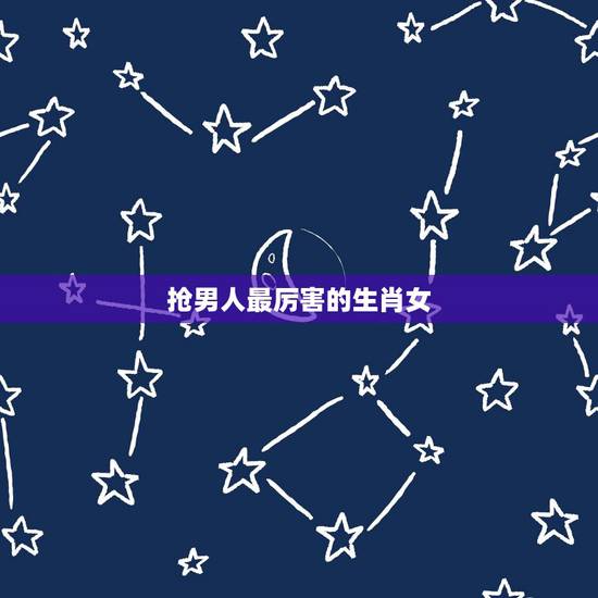抢男人最厉害的生肖女,十二生肖谁的性最强 抢男人最厉害的生肖女,十二生肖谁的性最强