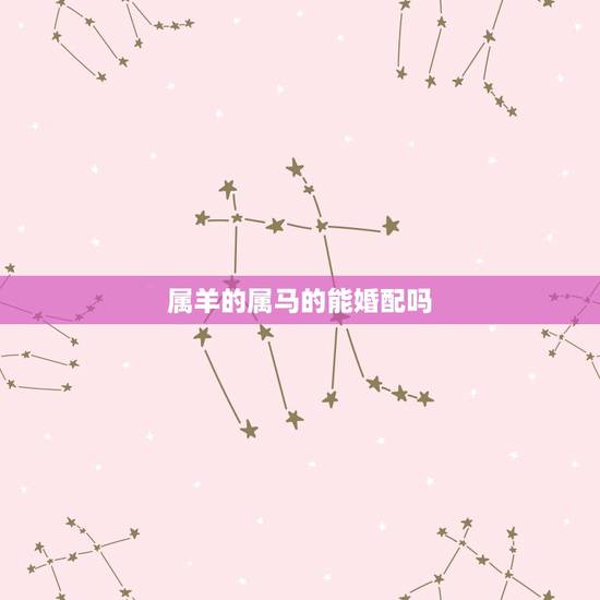属羊的属马的能婚配吗,属羊与属马人婚配合适吗 属羊的属马的能婚配吗,属羊与属马人婚配合适吗
