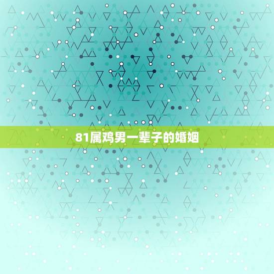 81属鸡男一辈子的婚姻,1981年属鸡男人的 整体性格,婚姻 81属鸡男一辈子的婚姻,1981年属鸡男人的 整体性格,婚姻
