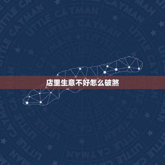 店里生意不好怎么破煞，我开一家店因生意不好亏了很多经营不下，歇业几天回