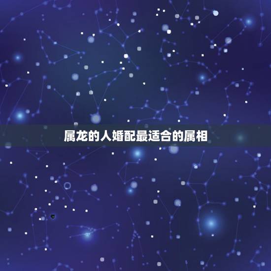 属龙的人婚配最适合的属相，属龙和什么属相结婚好