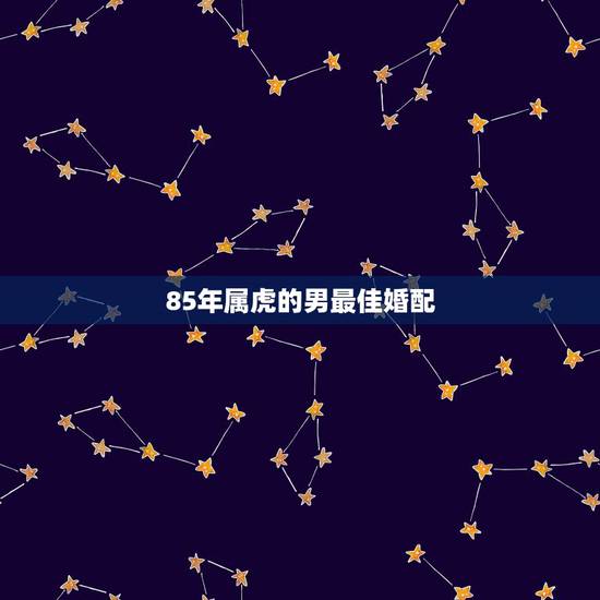 85年属虎的男最佳婚配,85年属牛男和86年属虎女 婚配吗 ? 谢 85年属虎的男最佳婚配,85年属牛男和86年属虎女 婚配吗 ? 谢