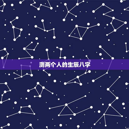 测两个人的生辰八字，我想通过生辰八字算一下我们两个人配不配