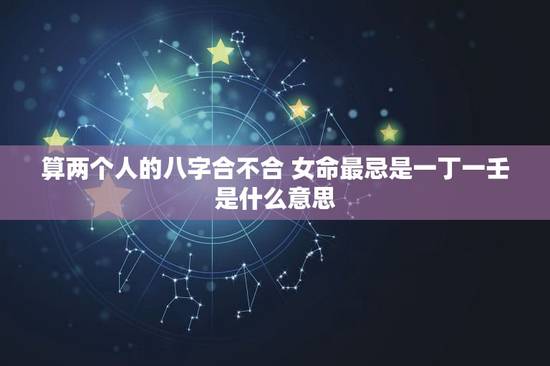 算两个人的八字合不合 女命最忌是一丁一壬是什么意思 算两个人的八字合不合 女命最忌是一丁一壬是什么意思
