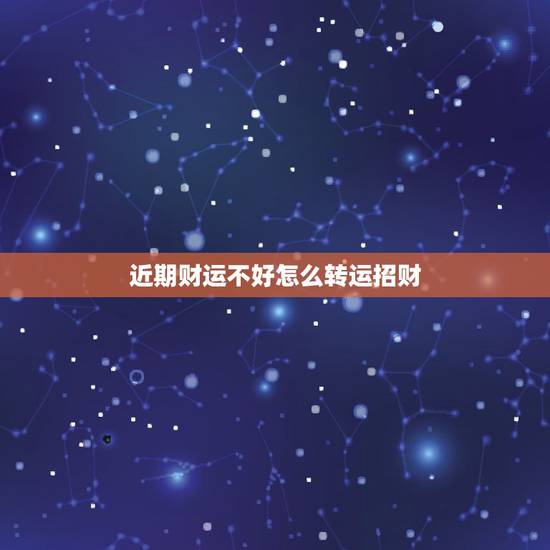 近期财运不好怎么转运招财,我的财运不好怎样转运 提升财运的最简单办法 近期财运不好怎么转运招财,我的财运不好怎样转运 提升财运的最简单办法