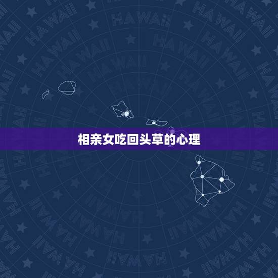 相亲女吃回头草的心理，吃回头草的相亲女是否真心想跟我一起过日子的？