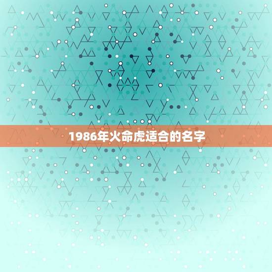 1986年火命虎适合的名字，1986年属虎炉中火命的女性名字里带什么字