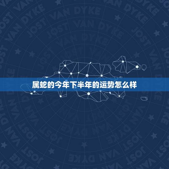 属蛇的今年下半年的运势怎么样,属蛇的今年运程好不好啊 属蛇的今年下半年的运势怎么样,属蛇的今年运程好不好啊