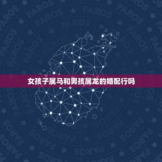 女孩子属马和男孩属龙的婚配行吗，属马的女孩跟属龙的男孩相配吗