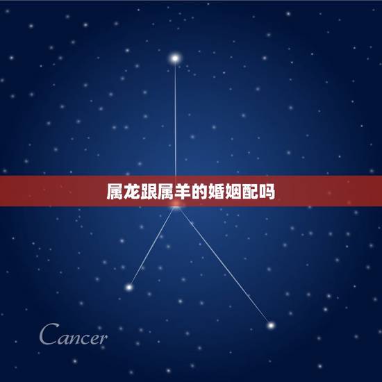 属龙跟属羊的婚姻配吗，属龙与属羊婚配好不好