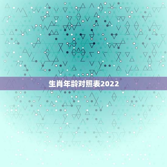 生肖年龄对照表2022，生肖年龄对照表2021