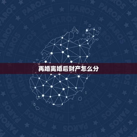 再婚离婚后财产怎么分,再婚后又离婚会分到财产么 再婚离婚后财产怎么分,再婚后又离婚会分到财产么