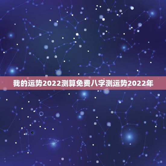 我的运势2022测算免费八字测运势2022年 我的运势2022测算免费八字测运势2022年