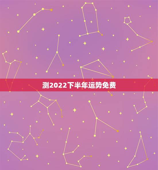 测2022下半年运势免费,2022年免费算运程 测2022下半年运势免费,2022年免费算运程