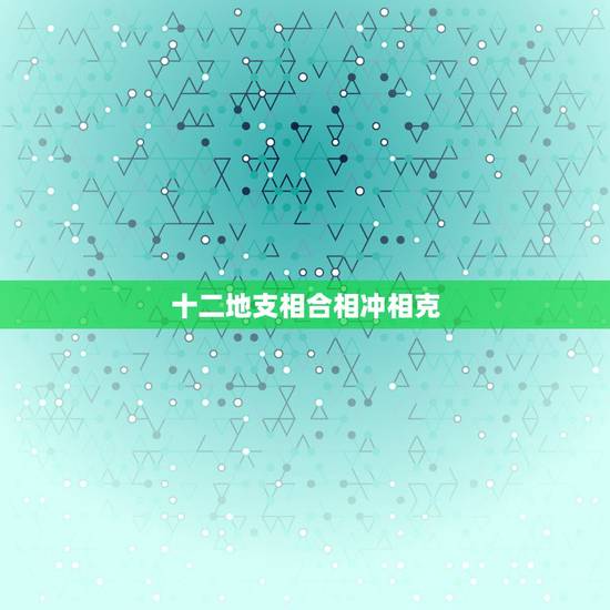 十二地支相合相冲相克,天干相冲相合相克 十二地支相合相冲相克,天干相冲相合相克