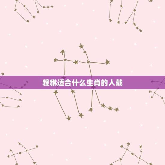 貔貅适合什么生肖的人戴,貔貅适合什么生肖人戴? 貔貅适合什么生肖的人戴,貔貅适合什么生肖人戴?