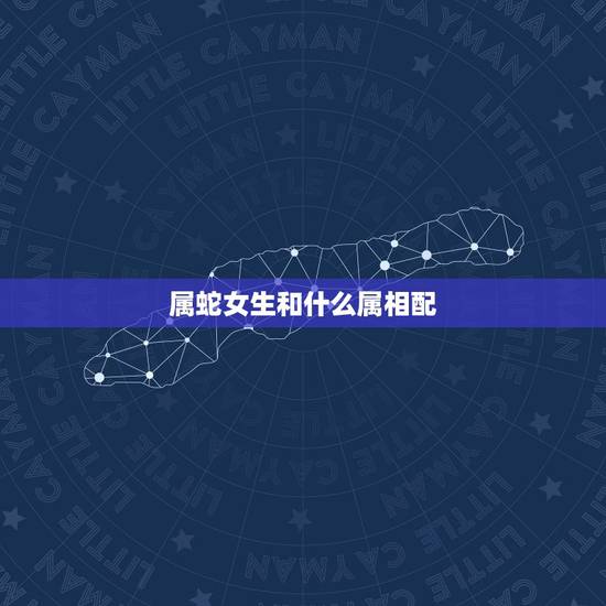 属蛇女生和什么属相配，女属蛇和什么属相的最相配