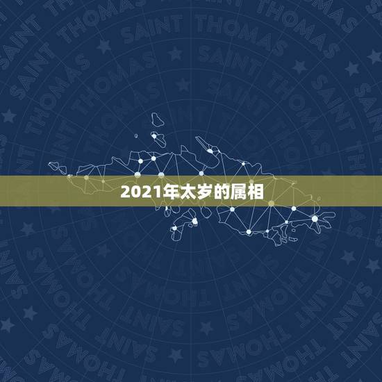 2021年太岁的属相,2021年属相犯太岁的有哪些 2021年太岁的属相,2021年属相犯太岁的有哪些