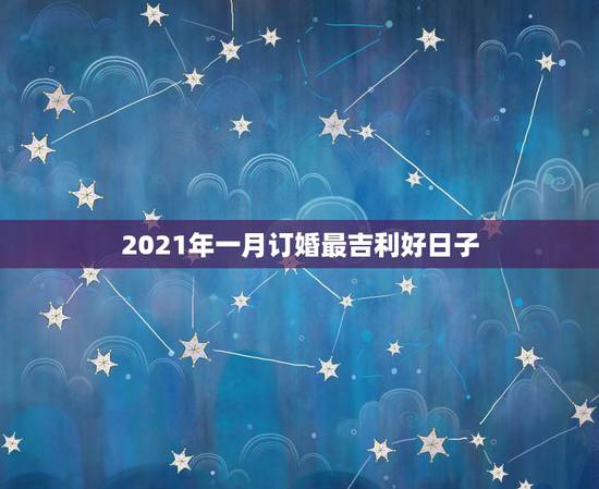 2021年一月订婚最吉利好日子，2021年嫁娶最佳日期10月15日