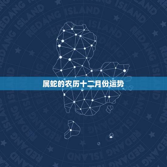 属蛇的农历十二月份运势,十二月生的蛇人运程 属蛇的农历十二月份运势,十二月生的蛇人运程