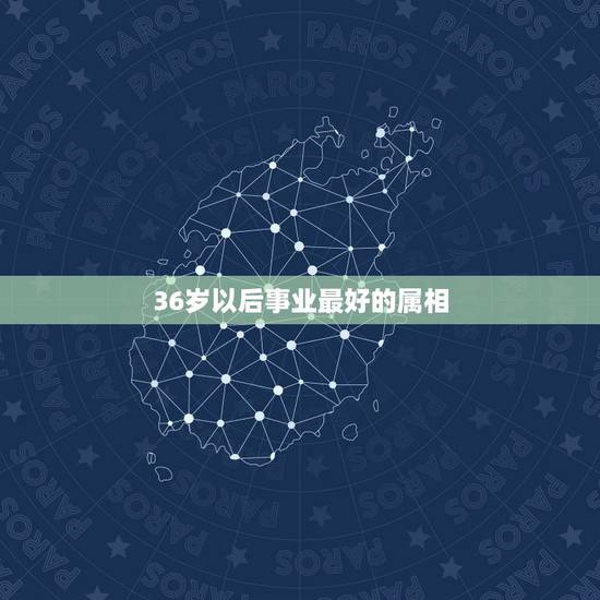 36岁以后事业最好的属相，36岁属什么生肖？