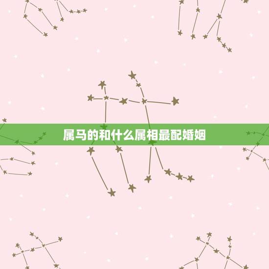 属马的和什么属相最配婚姻,属马的和什么属相最配 属马的属相婚配表 属马的和什么属相最配婚姻,属马的和什么属相最配 属马的属相婚配表