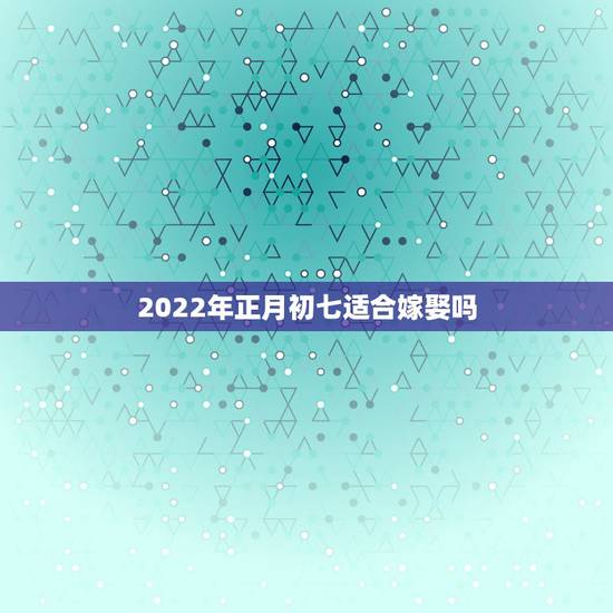 2022年正月初七适合嫁娶吗,2022年立春前一天日子好吗?适合用作结 2022年正月初七适合嫁娶吗,2022年立春前一天日子好吗?适合用作结
