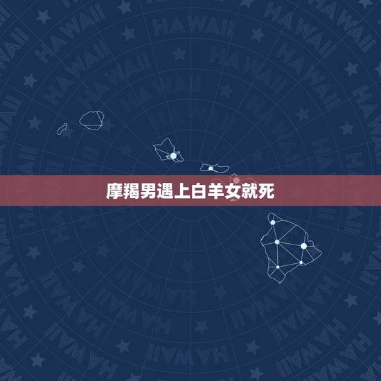 摩羯男遇上白羊女就死 摩羯男追白羊女