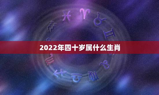2022年四十岁属什么生肖,2022年最旺最顺的生肖 2022年四十岁属什么生肖,2022年最旺最顺的生肖