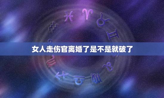 女人走伤官离婚了是不是就破了,伤官伤尽必配贵夫 女人走伤官离婚了是不是就破了,伤官伤尽必配贵夫