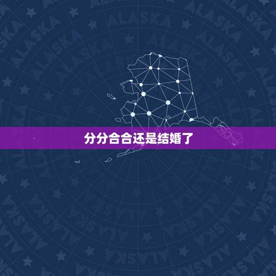 分分合合还是结婚了,分分合合的感情值得结婚吗? 分分合合还是结婚了,分分合合的感情值得结婚吗?