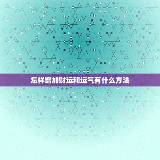 怎样增加财运和运气有什么方法,怎样增加财运和运气 怎样增加财运和运气有什么方法,怎样增加财运和运气