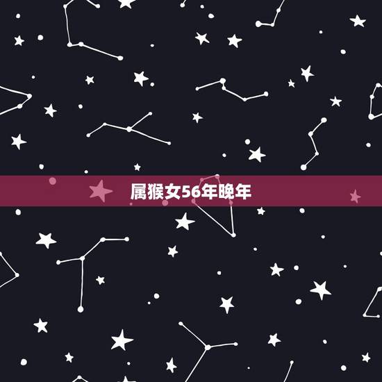 属猴女56年晚年,56年属猴后半生怎么样 属猴女56年晚年,56年属猴后半生怎么样