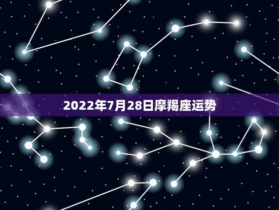 2022年7月28日摩羯座运势,摩羯座七月运势怎么样 2022年7月28日摩羯座运势,摩羯座七月运势怎么样