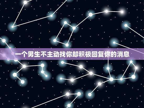 一个男生不主动找你却积极回复你的消息,如果一个男生不主动联系你,总是你 一个男生不主动找你却积极回复你的消息,如果一个男生不主动联系你,总是你