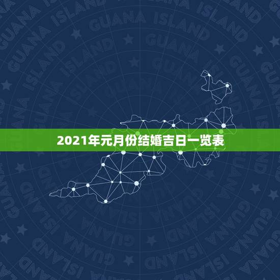 2021年元月份结婚吉日一览表,2021年10月份结婚黄道吉日哪几天? 2021年元月份结婚吉日一览表,2021年10月份结婚黄道吉日哪几天?