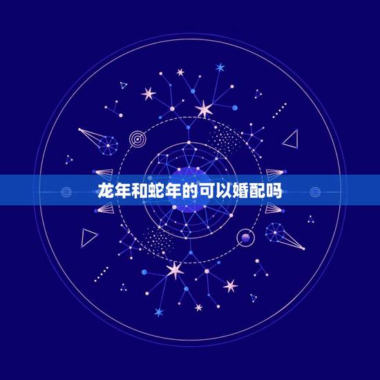 龙年和蛇年的可以婚配吗，属相婚配