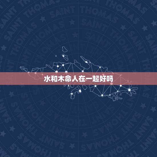 水和木命人在一起好吗,男木命女水命相克吗 水和木命人在一起好吗,男木命女水命相克吗