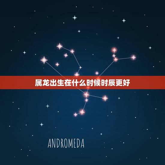 属龙出生在什么时候时辰更好，属龙人出生的更佳时辰