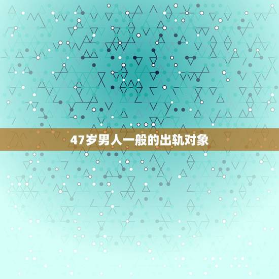 47岁男人一般的出轨对象,有过出轨经历的男人之后都是怎样的 47岁男人一般的出轨对象,有过出轨经历的男人之后都是怎样的