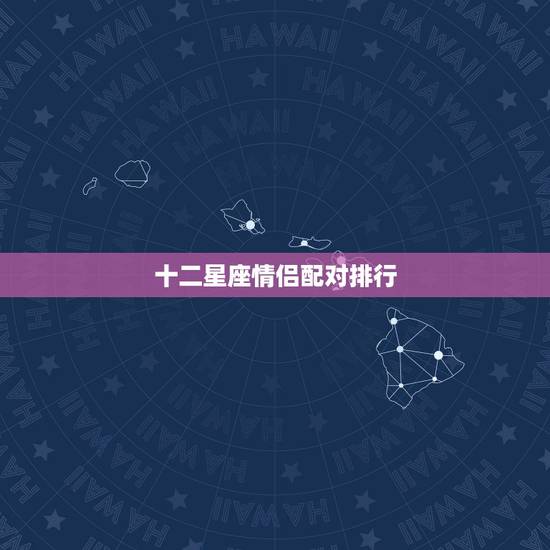 十二星座情侣配对排行,12星座配对 十二星座情侣配对排行,12星座配对