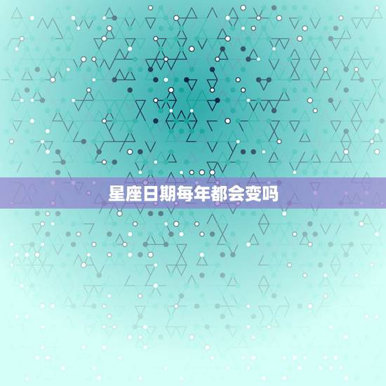 星座日期每年都会变吗,阳历每年都在变到底怎么看自己到底属于什么星座? 星座日期每年都会变吗,阳历每年都在变到底怎么看自己到底属于什么星座?