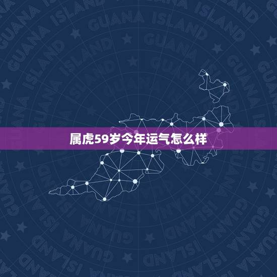 属虎59岁今年运气怎么样,今年属虎的运气如何 属虎59岁今年运气怎么样,今年属虎的运气如何