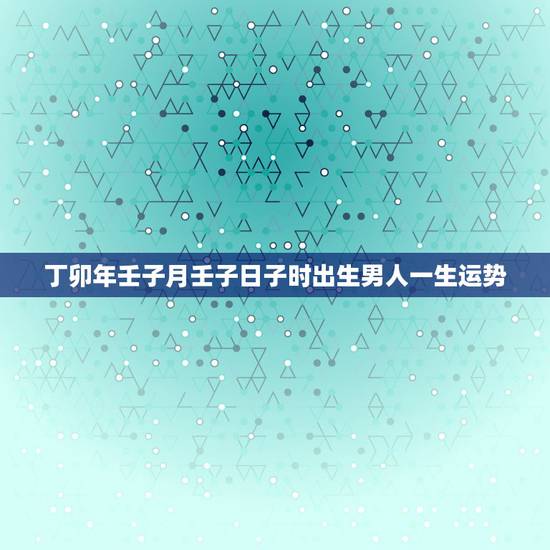丁卯年壬子月壬子日子时出生男人一生运势，我是丁卯年壬子月壬子日戌时出生