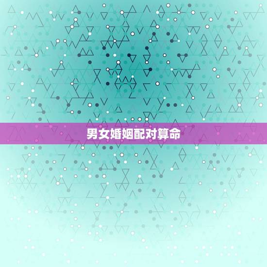 男女婚姻配对算命，男女命理婚配