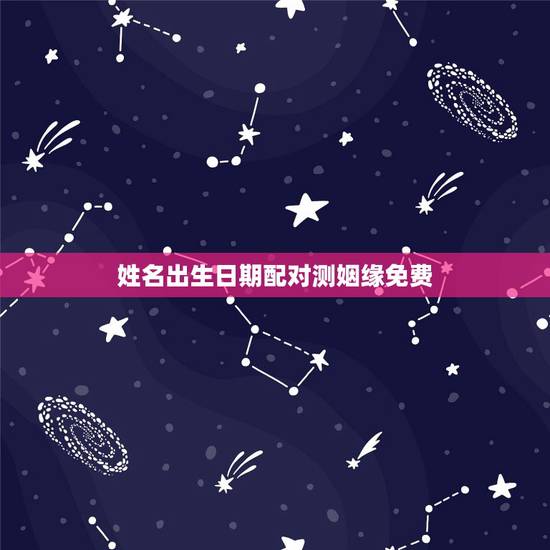 姓名出生日期配对测姻缘免费,免费姓名缘分配对可信吗 姓名出生日期配对测姻缘免费,免费姓名缘分配对可信吗