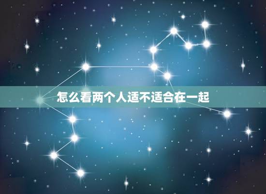 怎么看两个人适不适合在一起,如何知道两个人是不是合适 怎么看两个人适不适合在一起,如何知道两个人是不是合适